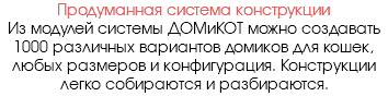 Продуманная система конструкции Из модулей системы ДОМиКОТ можно создавать 1000 различных вариантов домиков для кошек, любых размеров и конфигурация. Конструкции легко собираются и разбираются.