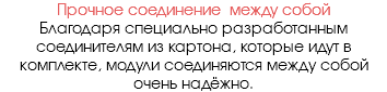 Прочное соединение между собой Благодаря специально разработанным соединителям из картона, которые идут в комплекте, модули соединяются между собой очень надёжно.